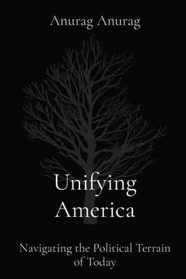 Unifying America: Navigating the Political Terrain of Today by Anurag, Anurag