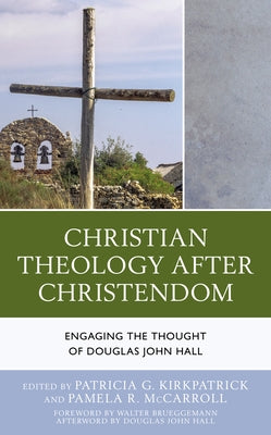 Christian Theology After Christendom: Engaging the Thought of Douglas John Hall by Kirkpatrick, Patricia G.