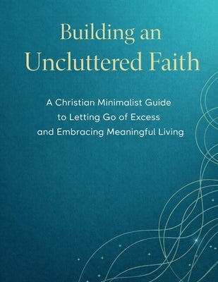 Building an Uncluttered Faith: A Christian Minimalist Guide to Letting Go of Excess and Embracing Meaningful Living by Anicky, David