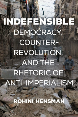 Indefensible: Democracy, Counterrevolution, and the Rhetoric of Anti-Imperialism by Hensman, Rohini
