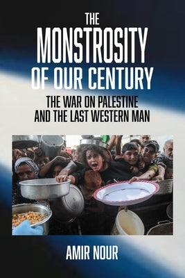 The Monstrosity of Our Century: The War on Palestine and the Last Western Man by Nour, Amir