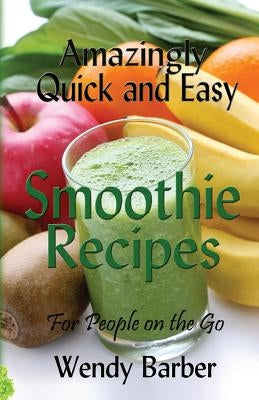 Amazingly Quick and Easy Smoothie Recipes for People on the Go by Barber, Wendy