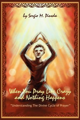 When You Pray Like Crazy and Nothing Happens: Understanding the Divine Cycle of Prayer by Pineda, Sergio M.