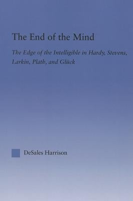 The End of the Mind: The Edge of the Intelligible in Hardy, Stevens, Larking, Plath, and Gluck by Harrison, DeSales