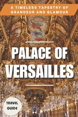 Palace of Versailles: A Timeless Tapestry of Grandeur and Glamour by Fisayo, Eben