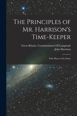 The Principles of Mr. Harrison's Time-Keeper: With Plates of the Same by Harrison, John