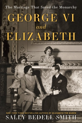 George VI and Elizabeth: The Marriage That Saved the Monarchy by Smith, Sally Bedell