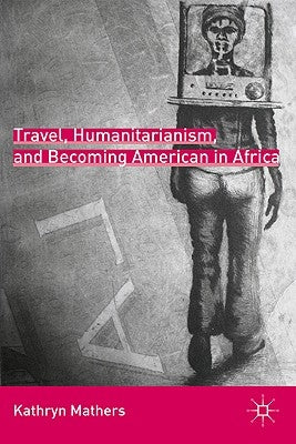 Travel, Humanitarianism, and Becoming American in Africa by Mathers, K.