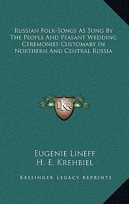 Russian Folk-Songs As Sung By The People And Peasant Wedding Ceremonies Customary In Northern And Central Russia by Lineff, Eugenie