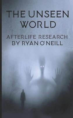 The Unseen World: Afterlife Research by O'Neill, Ryan