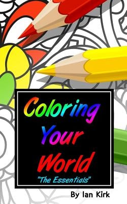 Coloring Your World - "The Essentials": An Introduction To Adult Coloring by Kirk, Ian