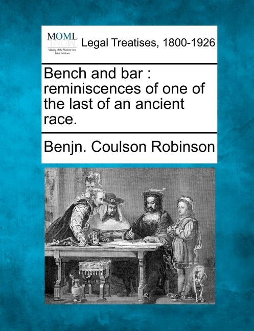 Bench and Bar: Reminiscences of One of the Last of an Ancient Race. by Robinson, Benjn Coulson