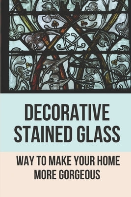 Decorative Stained Glass: Way To Make Your Home More Gorgeous: Decorative Stained Glass Designs by Reed, Trinity