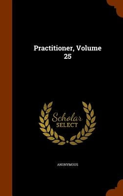 Practitioner, Volume 25 by Anonymous