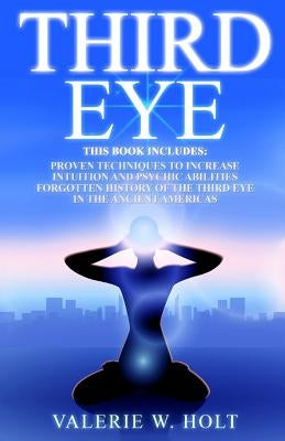 Third Eye: Proven Techniques to Increase Intuition and Psychic Awareness, Forgotten History of the Third Eye in the Ancient Americas by Holt, Valerie W.