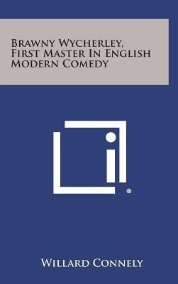 Brawny Wycherley, First Master in English Modern Comedy by Connely, Willard