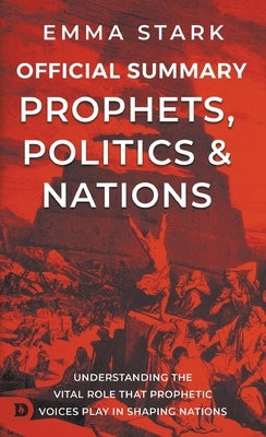 The Official Summary for Prophets, Politics, and Nations: Understanding the Vital Role that Prophetic Voices Play in Shaping Nations by Stark, Emma
