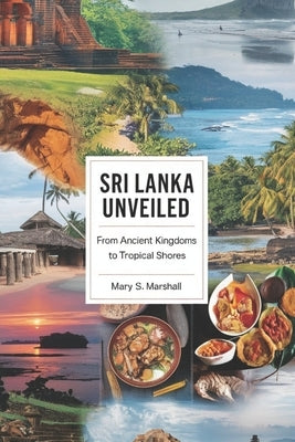 Sri Lanka Unveiled: From Ancient Kingdoms to Tropical Shores: Explore the Best of Sri Lanka's Heritage, Nature, and Culinary Delights by S. Marshall, Mary