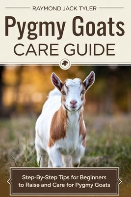 Pygmy Goats Care Guide: Step-by-Step Tips for Beginners to Raise and Care for Pygmy Goats by Tyler, Raymond Jack