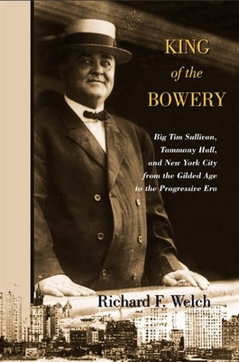 King of the Bowery: Big Tim Sullivan, Tammany Hall, and New York City from the Gilded Age to the Progressive Era by Welch, Richard F.