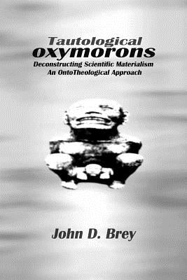 Tautological Oxymorons: Deconstructing Scientific Materialism: An Onto-theological Approach by Brey, John D.