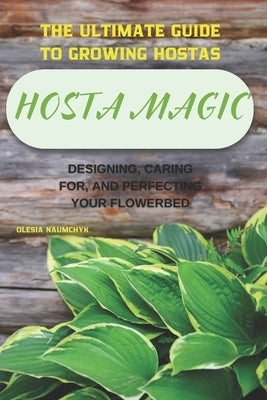 Hosta Magic: The Ultimate Guide to Growing Hostas - Designing, Caring for, and Perfecting Your Flowerbed by Naumchyk, Olesia