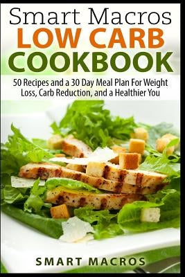 Smart Macros Low Carb Cookbook: 50 Recipes and a 30 Day Meal Plan For Weight Loss, Carb Reduction, and a Healthier You by Macros, Smart