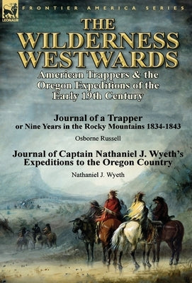 The Wilderness Westwards: American Trappers & the Oregon Expeditions of the Early 19th Century-Journal of a Trapper or Nine Years in the Rocky M by Russell, Osborne