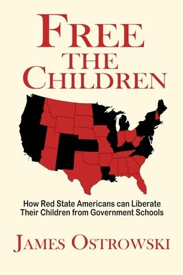 Free the Children: How Red State Americans Can Liberate Their Children from Government Schools by Ostrowski, James