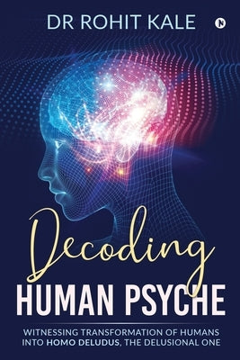 Decoding Human Psyche: Witnessing Transformation of Humans into Homo Deludus, The Delusional one by Dr Rohit Kale