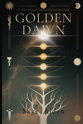 Golden Dawn: The Alchemist's Guide to Inner Wisdom and Ritual Magic by Alden, Skye
