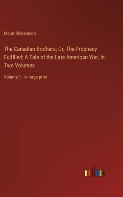 The Canadian Brothers; Or, The Prophecy Fulfilled; A Tale of the Late American War, In Two Volumes: Volume 1 - in large print by Richardson, Major