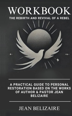 Workbook: The Rebirth and Revival of a Rebel: A Practical Guide To Personal Restoration Based On The Works Of Author & Pastor Jean Belizaire (Latest E by Belizaire, Jean P.