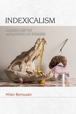 Indexicalism: The Metaphysics of Paradox by Bensusan, Hilan