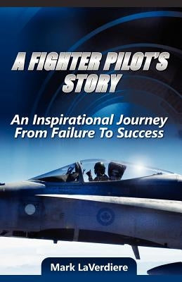 A Fighter Pilot's Story: An Inspirational Journey from Failure to Success by Laverdiere, Mark