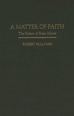 A Matter of Faith: The Fiction of Brian Moore by Sullivan, Robert