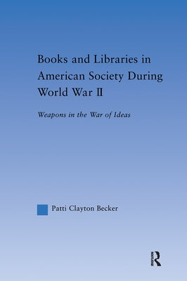 Books and Libraries in American Society During World War II: Weapons in the War of Ideas by Becker, Patti Clayton