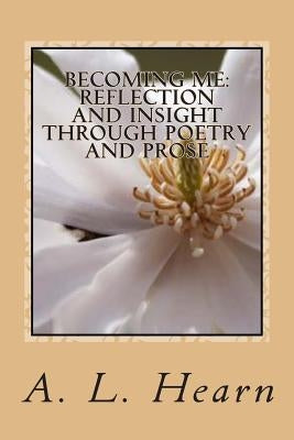 Becoming Me - Reflection and Insight Through Poetry and Prose: Becoming Me - Reflection and Insight Through Poetry and Prose by Hearn, A. L.