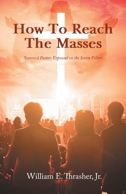 How to Reach the Masses: Seasoned Pastors Expound on the Seven Pillars by Thrasher, William E., Jr.