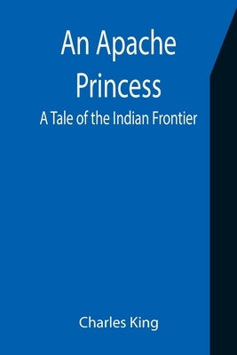 An Apache Princess: A Tale of the Indian Frontier by King, Charles