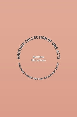Another Collection of One Acts: and More Things You May or May Not Enjoy by McLachlan, Matthew