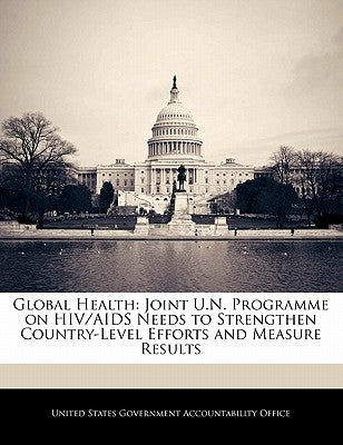Global Health: Joint U.N. Programme on HIV/AIDS Needs to Strengthen Country-Level Efforts and Measure Results by United States Government Accountability
