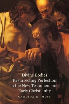 Divine Bodies: Resurrecting Perfection in the New Testament and Early Christianity by Moss, Candida R.