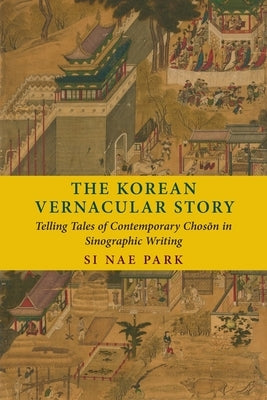 The Korean Vernacular Story: Telling Tales of Contemporary Chosŏn in Sinographic Writing by Park, Si Nae