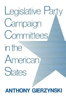 Legislative Party Campaign Committees in the American States by Gierzynski, Anthony