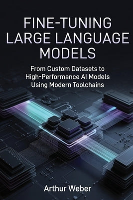 Fine-Tuning Large Language Models: From Custom Datasets to High-Performance AI Models Using Modern Toolchains by Weber, Arthur