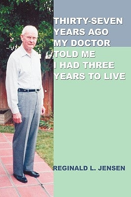 Thirty-Seven Years Ago My Doctor Told Me I Had Three Years to Live by Jensen, Reginald L.
