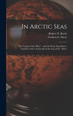 In Arctic Seas [microform]: the Voyage of the "Kite" With the Peary Expedition: Together With a Transcript of the Log of the " Kite" by Keely, Robert N. (Robert Neff) B. 1860