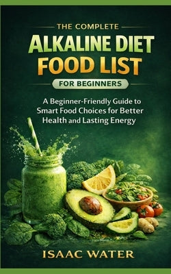 The Complete Alkaline Diet Food List for Beginners: A Beginner-Friendly Guide to Smart Food Choices for Better Health and Lasting Energy by Water, Isaac