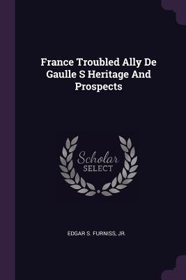 France Troubled Ally De Gaulle S Heritage And Prospects by Furniss, Edgar S.